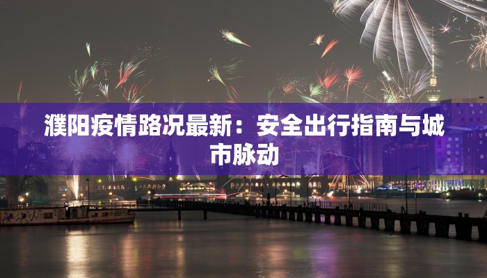 濮阳疫情路况最新：安全出行指南与城市脉动