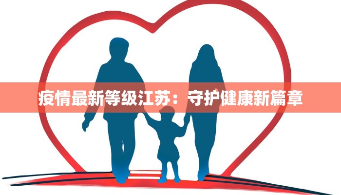 疫情最新等级江苏:守护健康新篇章 疫情最新等级江苏:守护健康新篇章