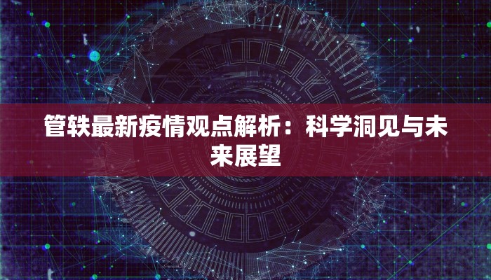 管轶最新疫情观点解析:科学洞见与未来展望 管轶最新疫情观点解析:科学洞见与未来展望