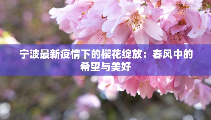 宁波最新疫情下的樱花绽放:春风中的希望与美好 宁波最新疫情下的樱花绽放:春风中的希望与美好