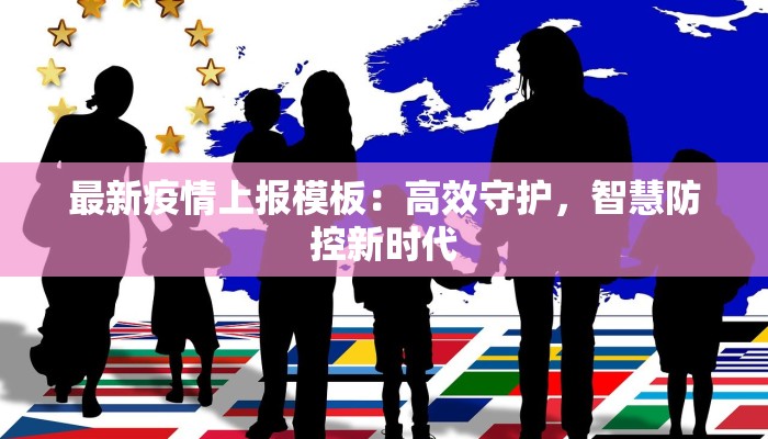 最新疫情上报模板:高效守护,智慧防控新时代 最新疫情上报模板:高效守护,智慧防控新时代